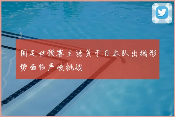 国足世预赛主场负于日本队出线形势面临严峻挑战