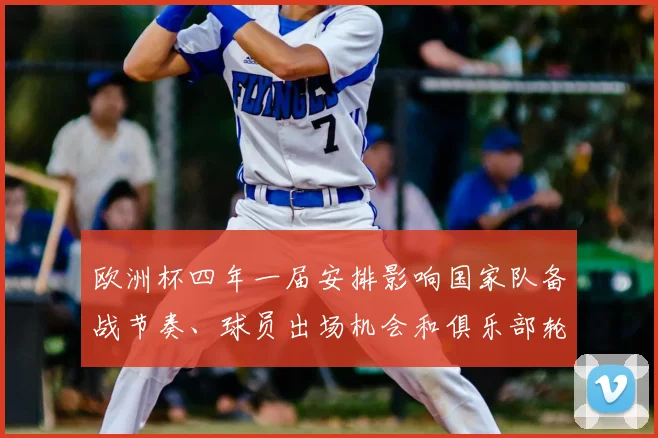 欧洲杯四年一届安排影响国家队备战节奏、球员出场机会和俱乐部轮换