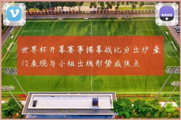 世界杯开幕赛事揭幕战比分出炉 豪门表现与小组出线形势成焦点