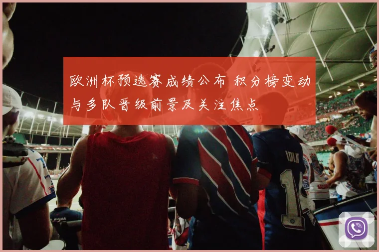 欧洲杯预选赛成绩公布 积分榜变动与多队晋级前景及关注焦点