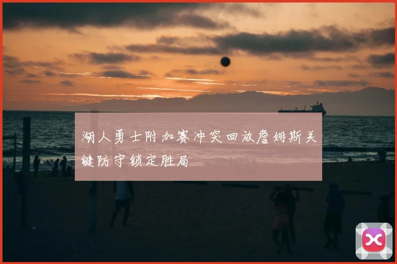 湖人勇士附加赛冲突回放詹姆斯关键防守锁定胜局