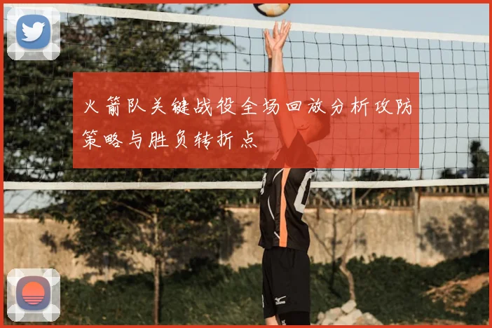 火箭队关键战役全场回放分析攻防策略与胜负转折点