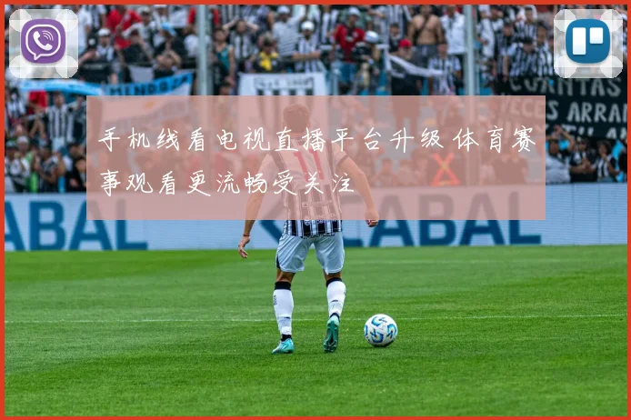 手机线看电视直播平台升级 体育赛事观看更流畅受关注