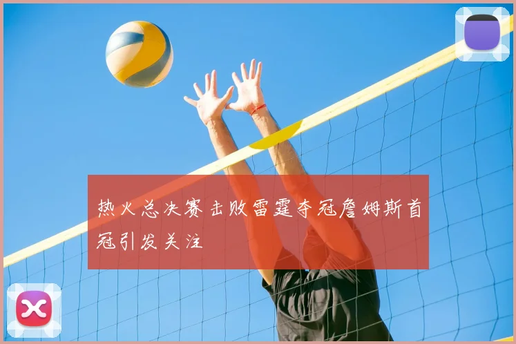 热火总决赛击败雷霆夺冠詹姆斯首冠引发关注