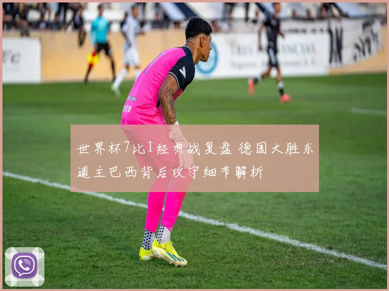 世界杯7比1经典战复盘 德国大胜东道主巴西背后攻守细节解析