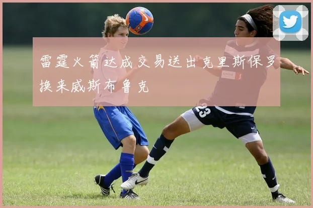 雷霆火箭达成交易送出克里斯保罗换来威斯布鲁克