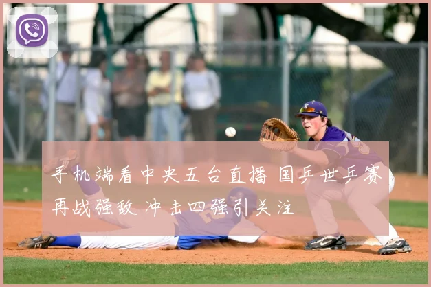 手机端看中央五台直播 国乒世乒赛再战强敌 冲击四强引关注