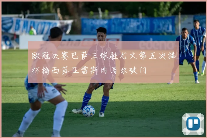 欧冠决赛巴萨三球胜尤文第五次捧杯梅西苏亚雷斯内马尔破门