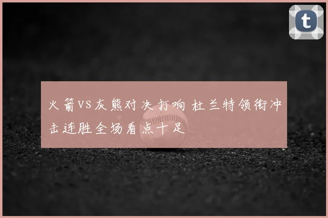火箭vs灰熊对决打响 杜兰特领衔冲击连胜全场看点十足