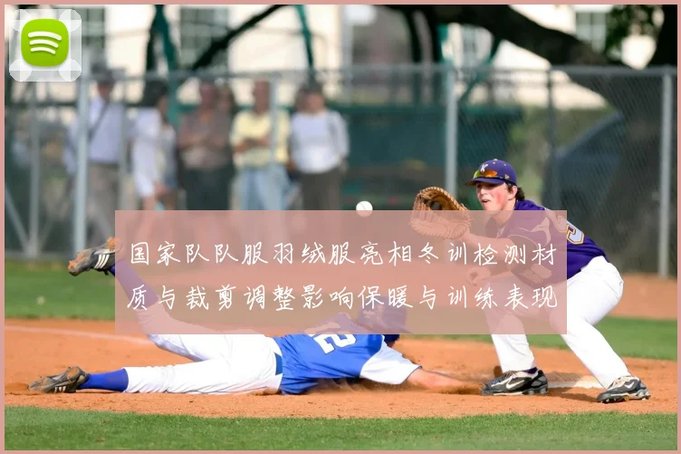 国家队队服羽绒服亮相冬训检测材质与裁剪调整影响保暖与训练表现