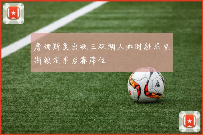 詹姆斯复出砍三双湖人加时胜尼克斯锁定季后赛席位