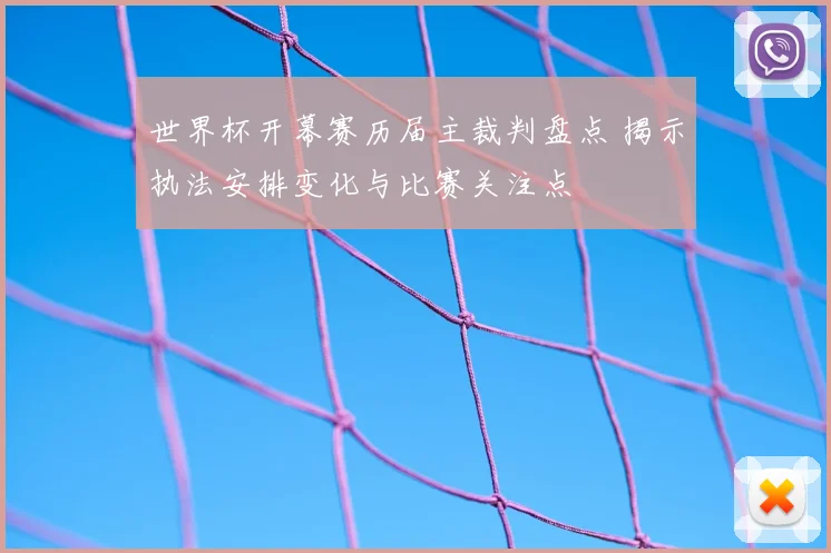 世界杯开幕赛历届主裁判盘点 揭示执法安排变化与比赛关注点