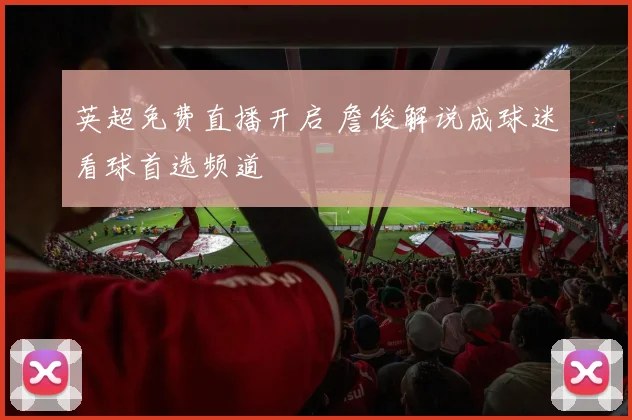 英超免费直播开启 詹俊解说成球迷看球首选频道