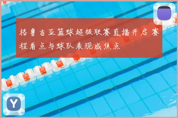 格鲁吉亚篮球超级联赛直播开启 赛程看点与球队表现成焦点