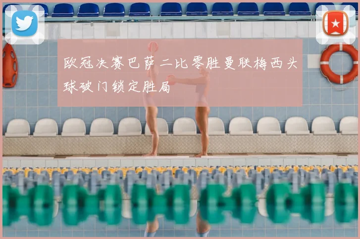 欧冠决赛巴萨二比零胜曼联梅西头球破门锁定胜局