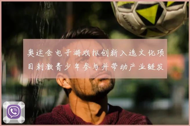 奥运会电子游戏拟创新入选文化项目刺激青少年参与并带动产业链发展