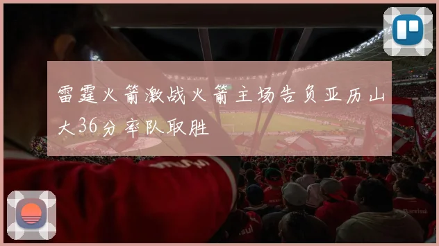 雷霆火箭激战火箭主场告负亚历山大36分率队取胜