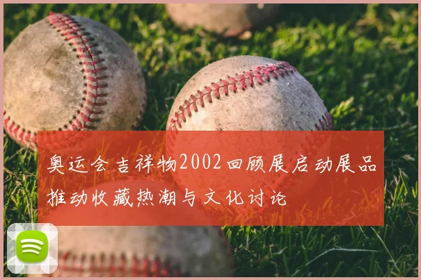 奥运会吉祥物2002回顾展启动展品推动收藏热潮与文化讨论